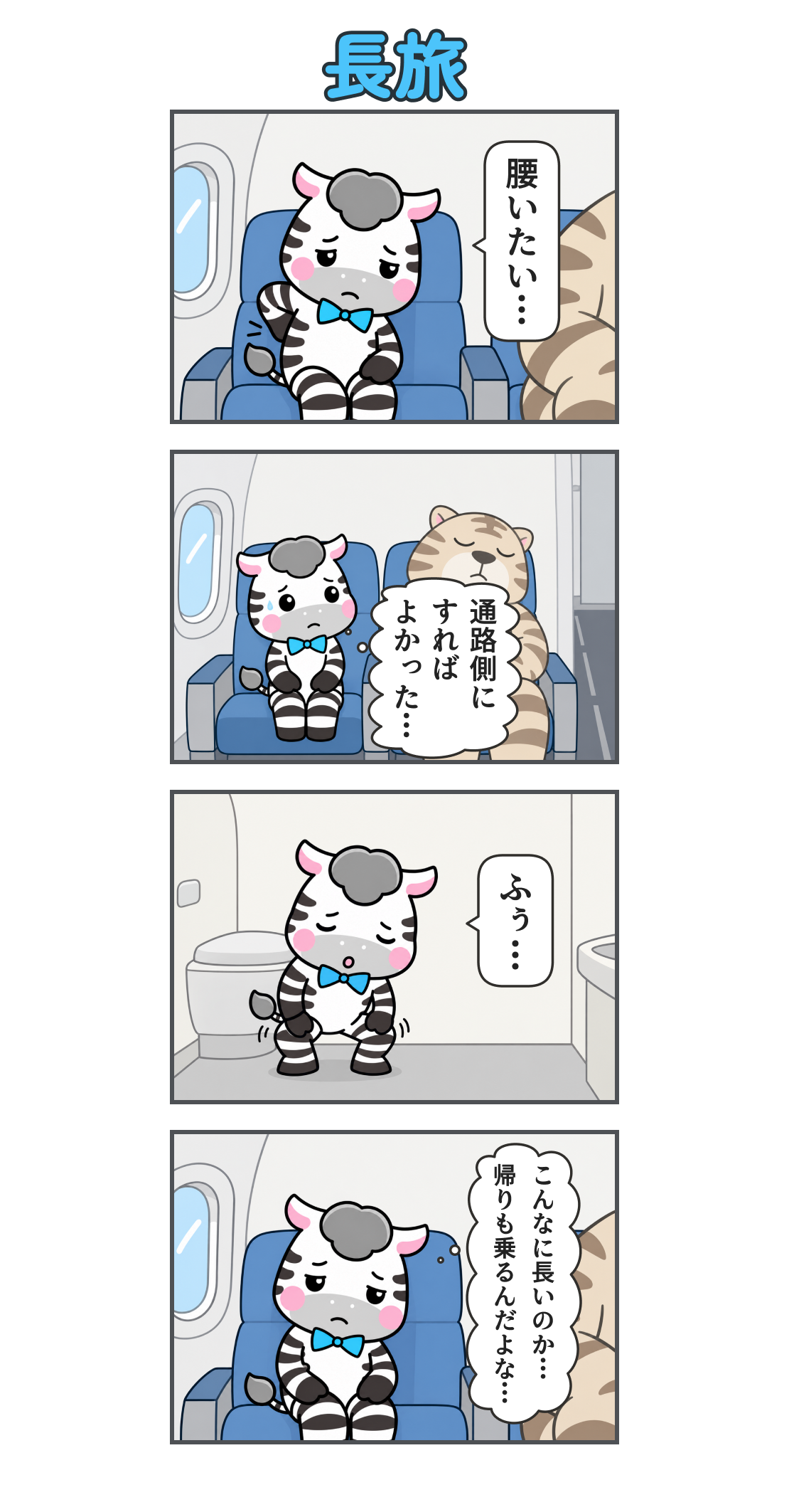 4コマ漫画「長旅」。1コマ目。飛行機の座席で腰に手を当てるゼブ。「腰いたい…」。右端には隣の乗客の肩と腕。2コマ目。通路側では体の大きい虎が熟睡。ゼブの心の声「通路側に すれば よかった…」3コマ目。狭い機内トイレで屈伸するゼブ。「ふぅ…」4コマ目。座席へ戻り、ぐったりするゼブ。心の声「こんなに長いのか… 帰りも乗るんだよな…」
