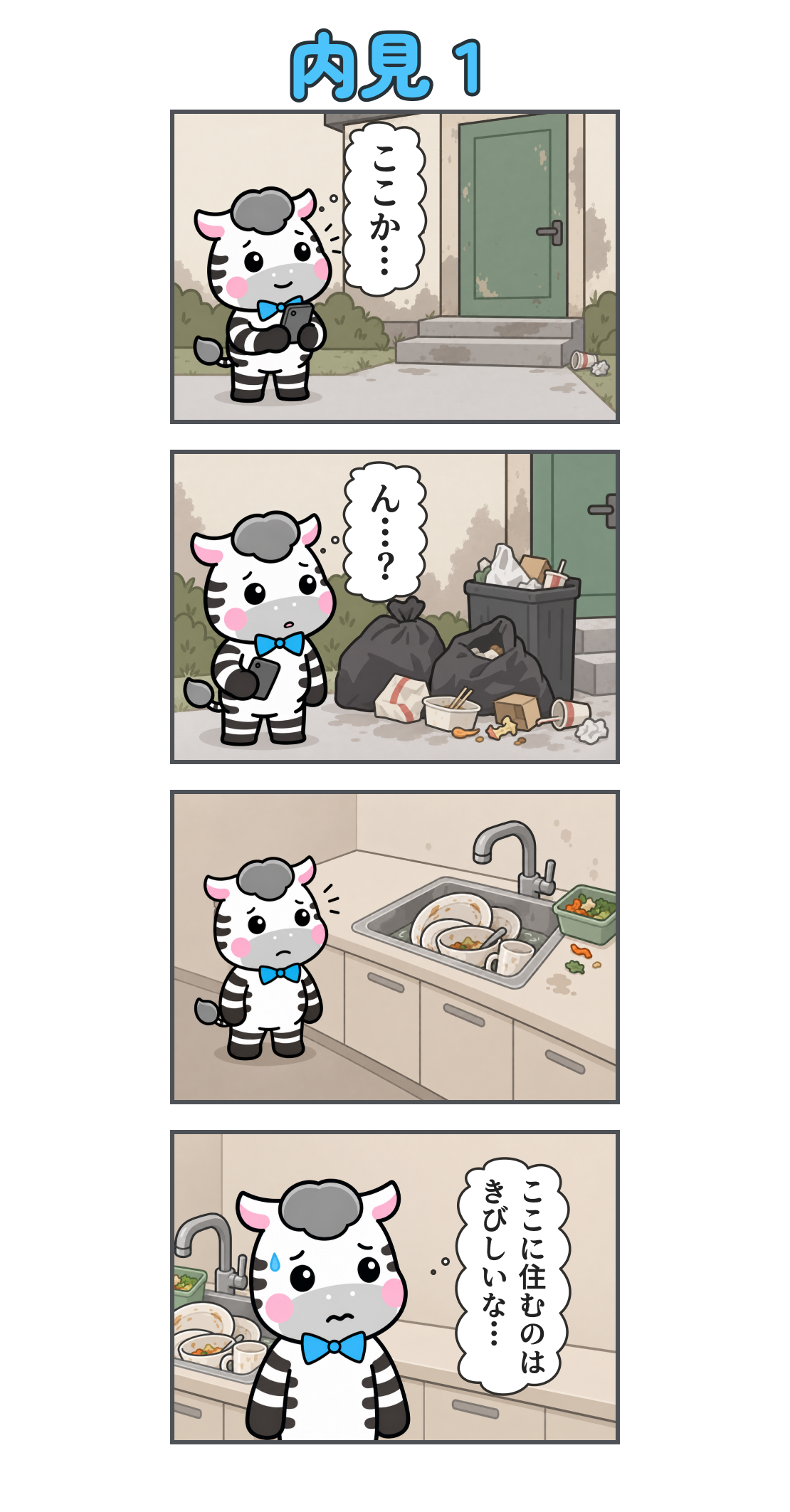 4コマ漫画「内見１」。1コマ目。汚れた外壁の家に着く。心の声「ここか…」。2コマ目。玄関脇にはゴミ袋と散らかった食べ残し。心の声「ん…？」。3コマ目。台所には洗っていない食器や生ゴミが残り、ゼブが困った顔で見ている。4コマ目。汚れた流しを背に、汗を浮かべる。心の声「ここに住むのは きびしいな…」。