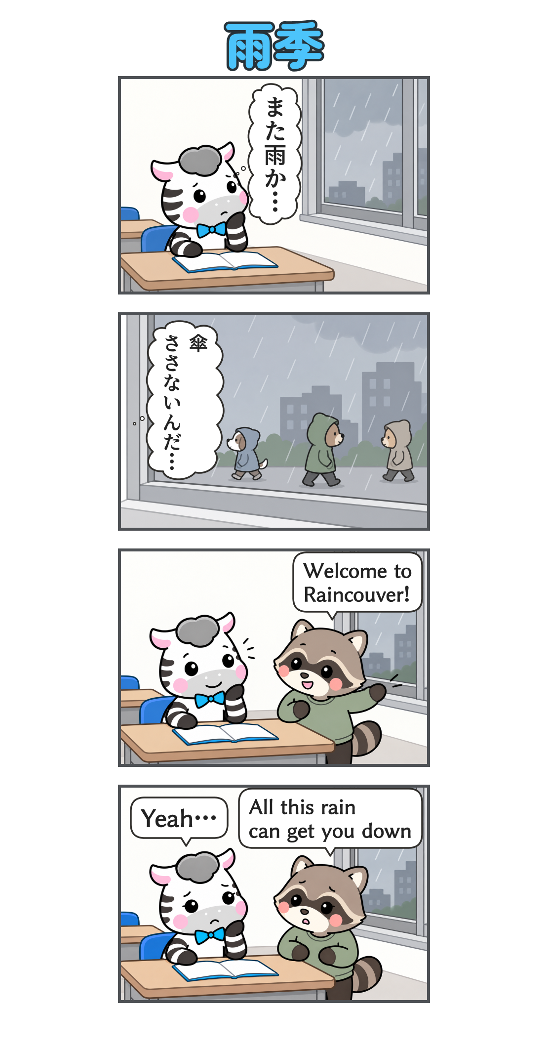 4コマ漫画「雨季」。1コマ目。教室の窓から雨を見るゼブ。心の声「また雨か…」。2コマ目。窓の外では人々が傘をささずフードをかぶって歩く。心の声「傘ささないんだ…」。3コマ目。アライグマの友達が「Welcome to Raincouver!」と話しかける。4コマ目。友達が「All this rain can get you down」と話す。ゼブは「Yeah…」と返す。